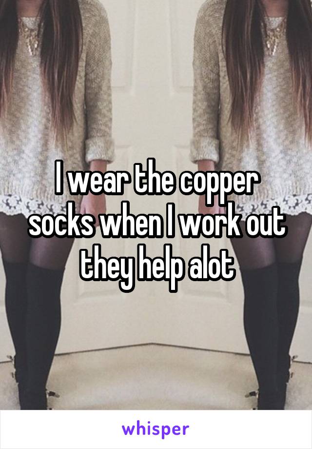 I wear the copper socks when I work out they help alot