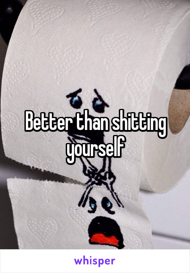 Better than shitting yourself