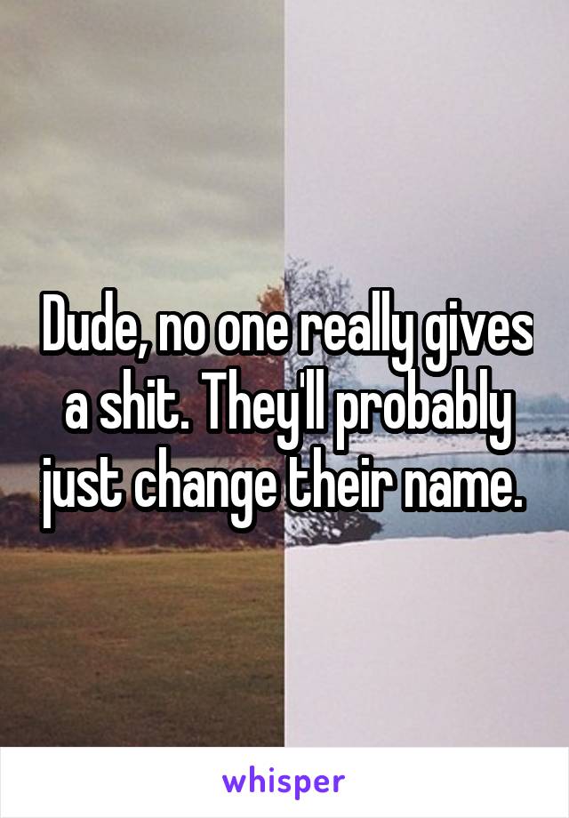 Dude, no one really gives a shit. They'll probably just change their name. 