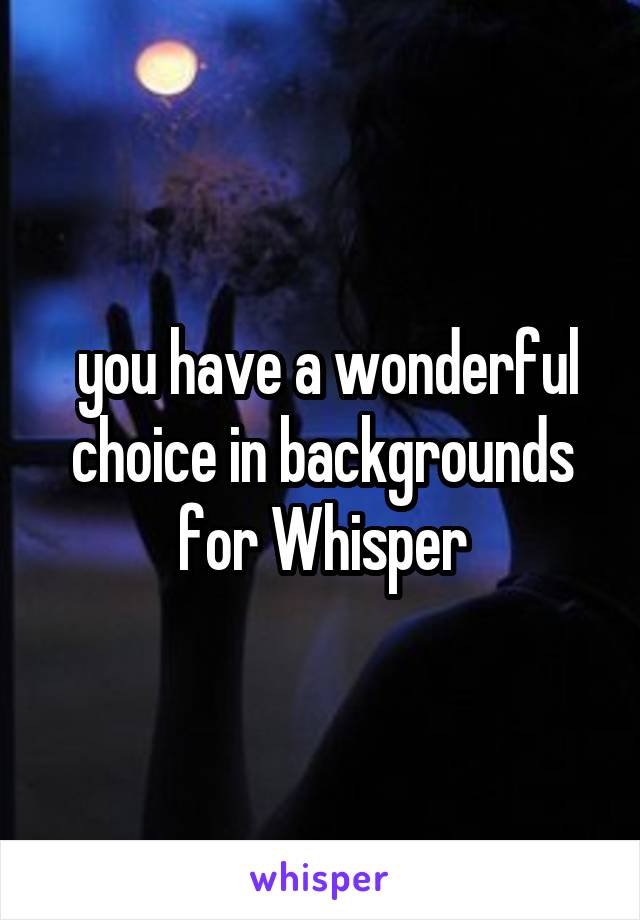  you have a wonderful choice in backgrounds for Whisper