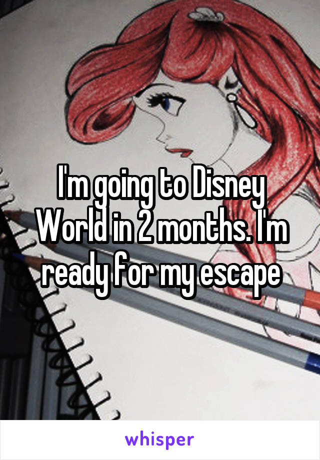 I'm going to Disney World in 2 months. I'm ready for my escape