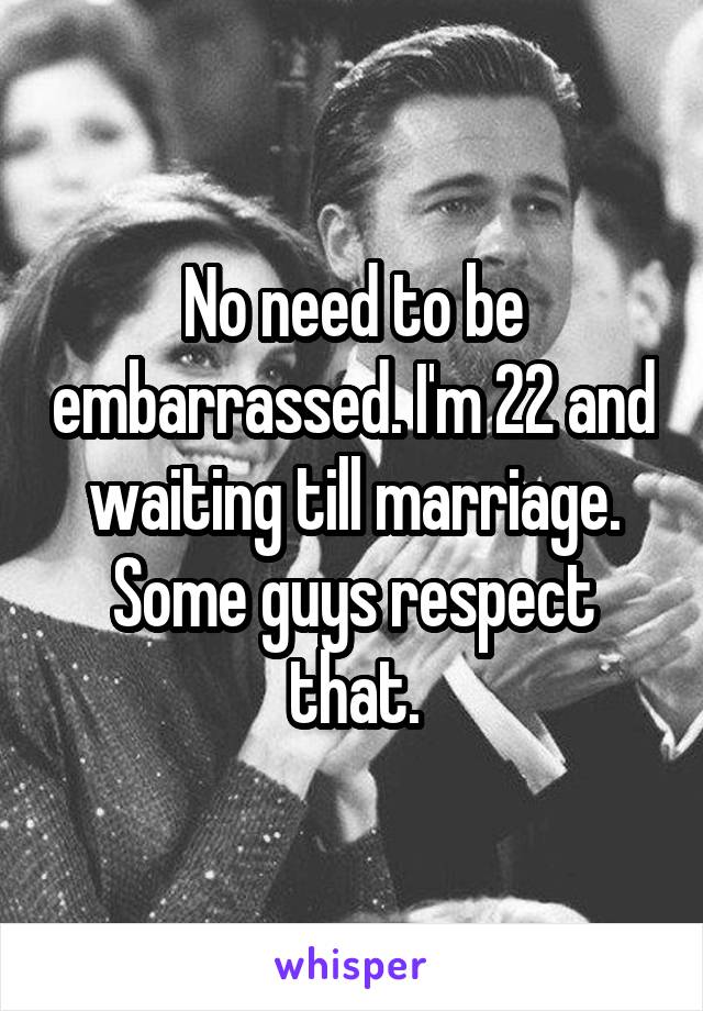 No need to be embarrassed. I'm 22 and waiting till marriage. Some guys respect that.