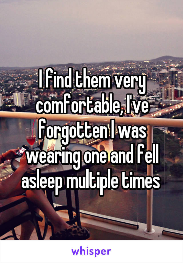 I find them very comfortable, I've forgotten I was wearing one and fell asleep multiple times 