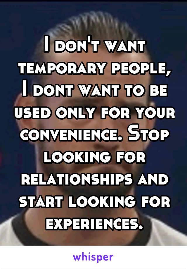 I don't want temporary people, I dont want to be used only for your convenience. Stop looking for relationships and start looking for experiences.