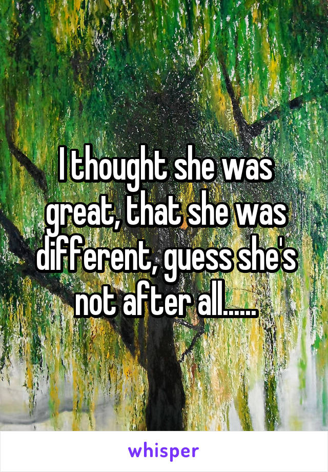 I thought she was great, that she was different, guess she's not after all......