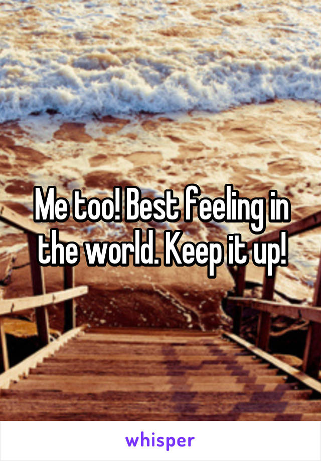 Me too! Best feeling in the world. Keep it up!