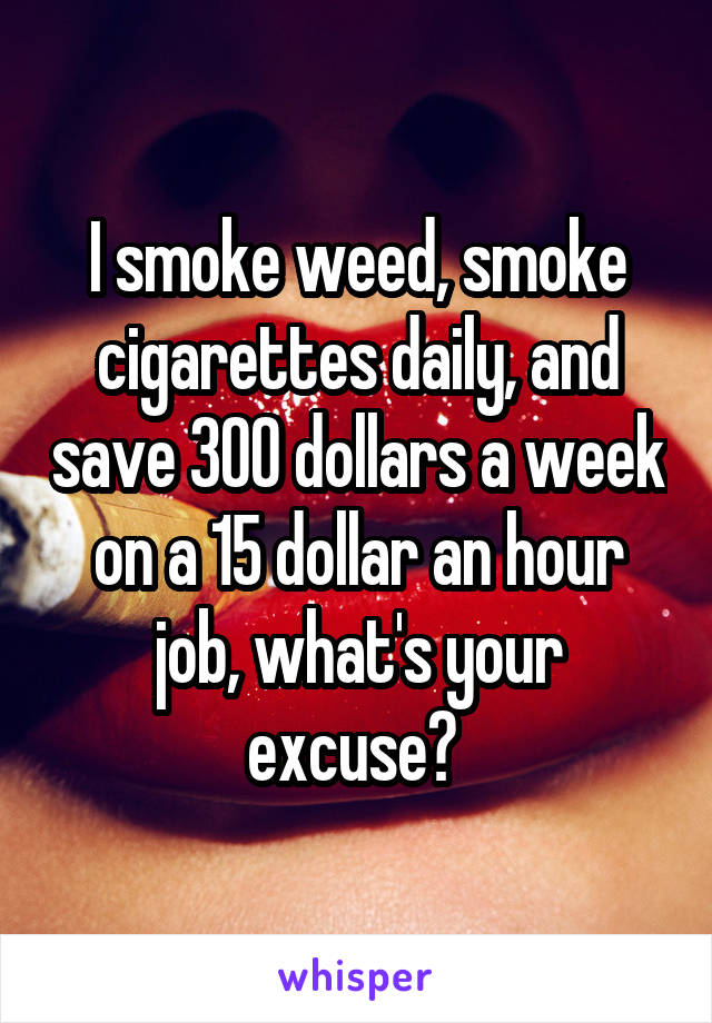 I smoke weed, smoke cigarettes daily, and save 300 dollars a week on a 15 dollar an hour job, what's your excuse? 