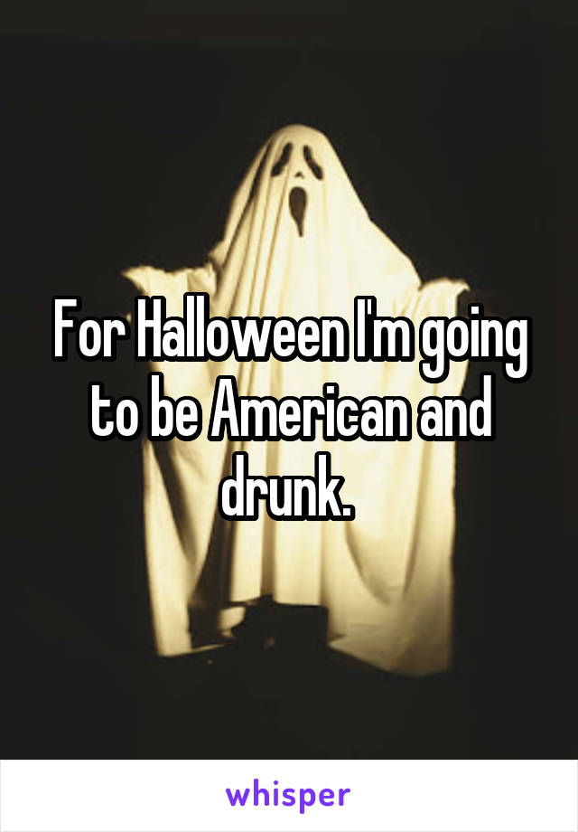 For Halloween I'm going to be American and drunk. 