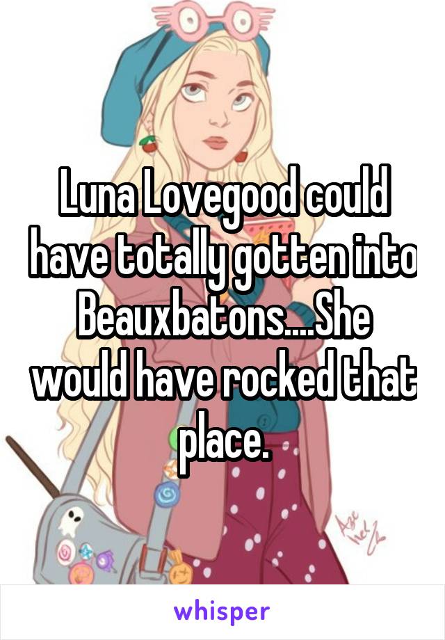 Luna Lovegood could have totally gotten into Beauxbatons....She would have rocked that place.