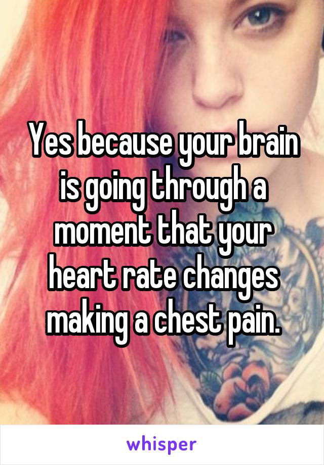 Yes because your brain is going through a moment that your heart rate changes making a chest pain.