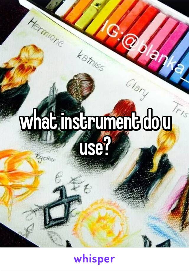 what instrument do u use?