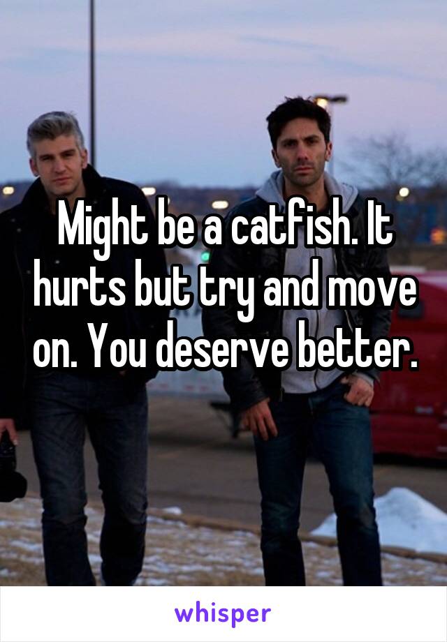 Might be a catfish. It hurts but try and move on. You deserve better. 