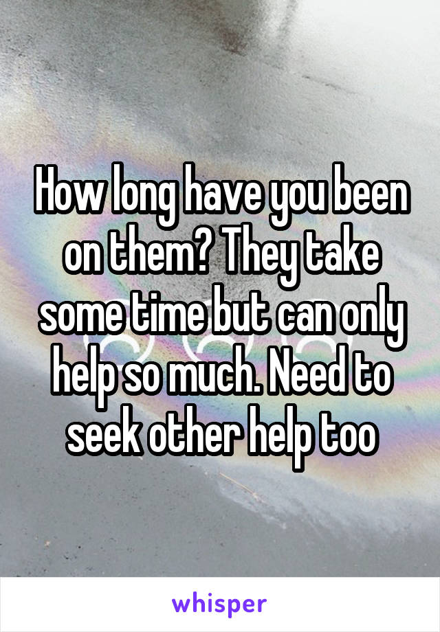 How long have you been on them? They take some time but can only help so much. Need to seek other help too