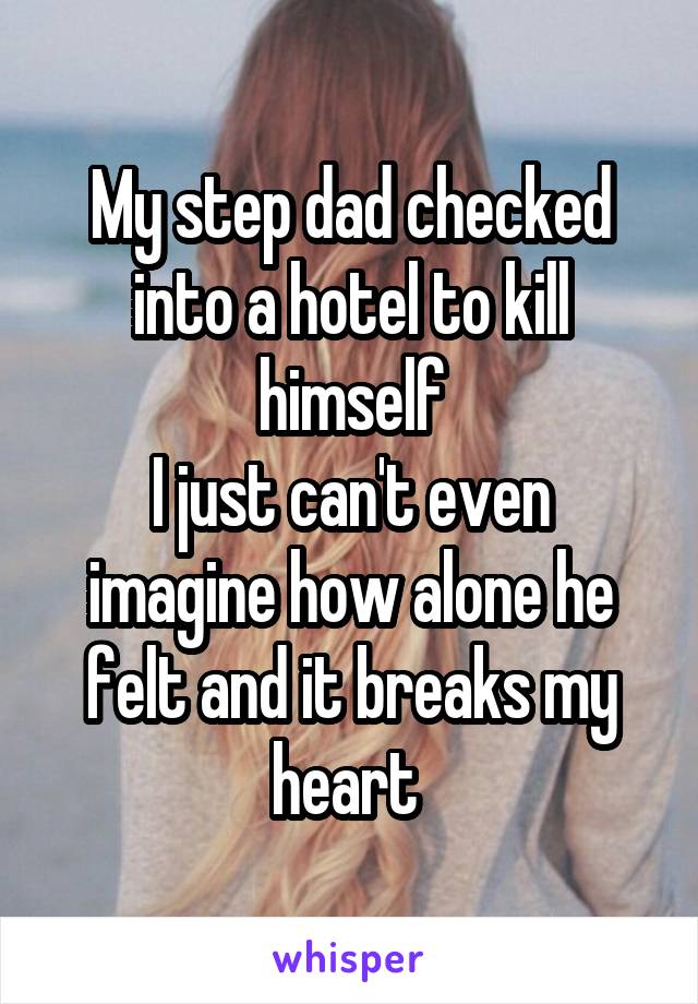 My step dad checked into a hotel to kill himself
I just can't even imagine how alone he felt and it breaks my heart 