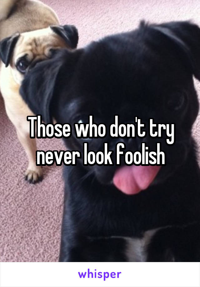Those who don't try never look foolish