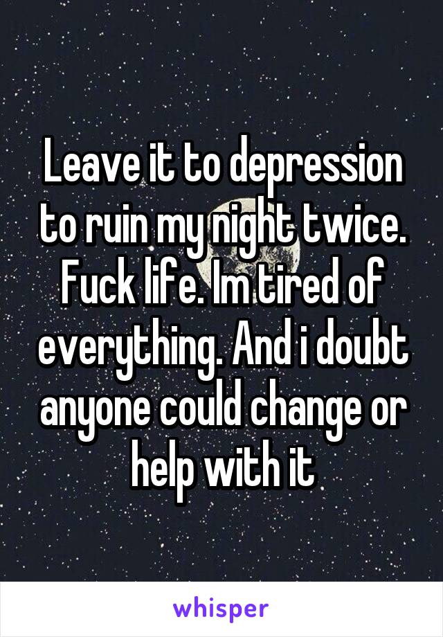 Leave it to depression to ruin my night twice. Fuck life. Im tired of everything. And i doubt anyone could change or help with it