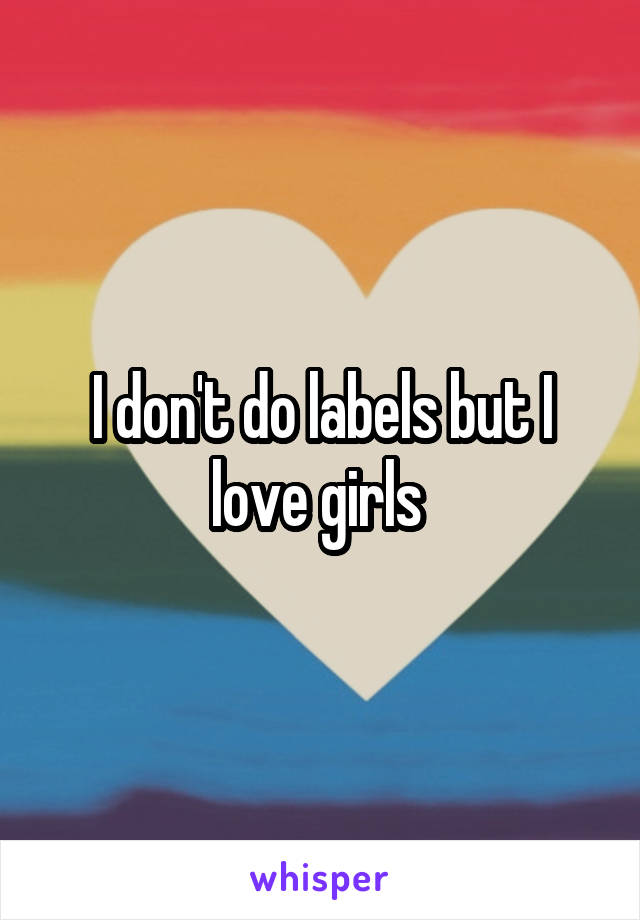 I don't do labels but I love girls 