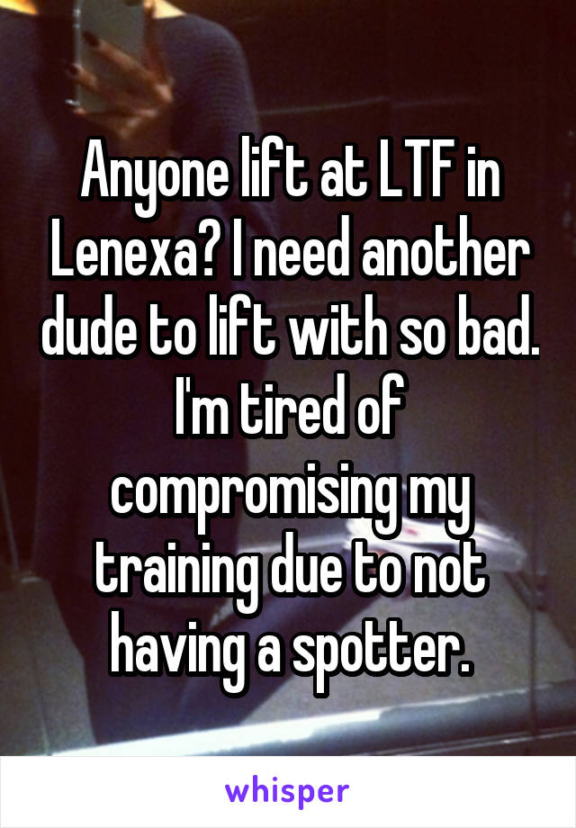 Anyone lift at LTF in Lenexa? I need another dude to lift with so bad.
I'm tired of compromising my training due to not having a spotter.