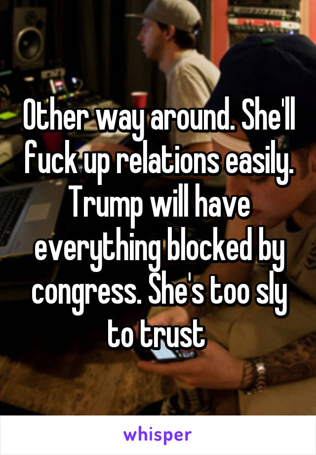 Other way around. She'll fuck up relations easily. Trump will have everything blocked by congress. She's too sly to trust 
