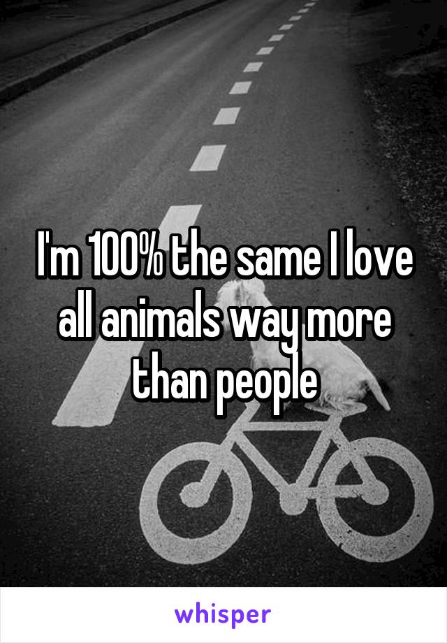 I'm 100% the same I love all animals way more than people