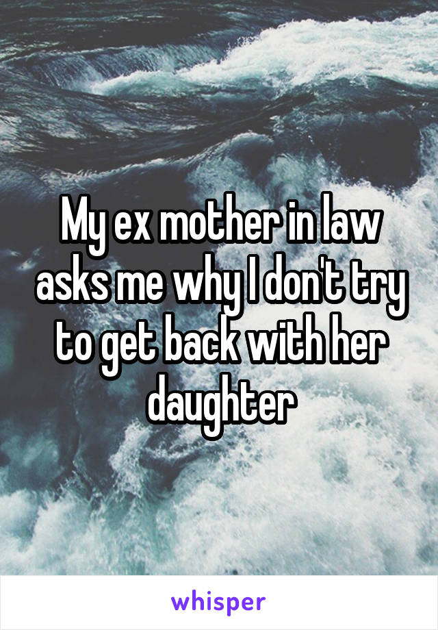 My ex mother in law asks me why I don't try to get back with her daughter