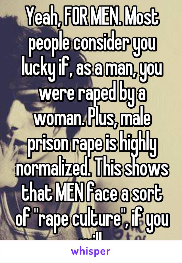 Yeah, FOR MEN. Most people consider you lucky if, as a man, you were raped by a woman. Plus, male prison rape is highly normalized. This shows that MEN face a sort of "rape culture", if you will.