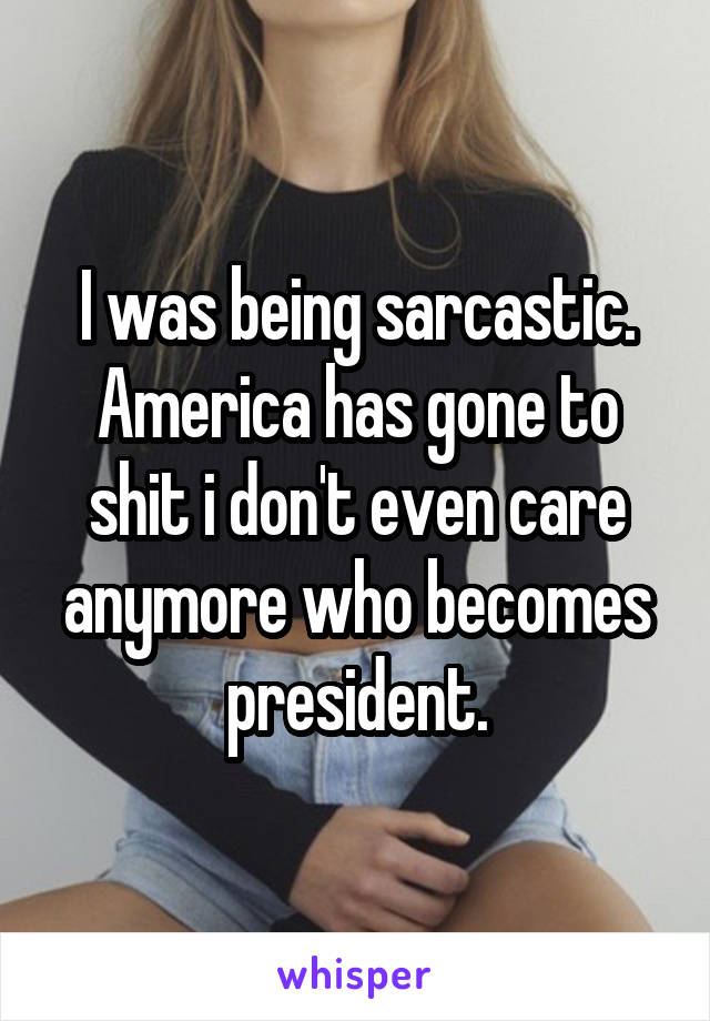 I was being sarcastic. America has gone to shit i don't even care anymore who becomes president.