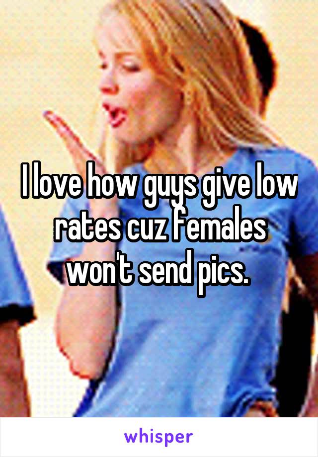 I love how guys give low rates cuz females won't send pics. 
