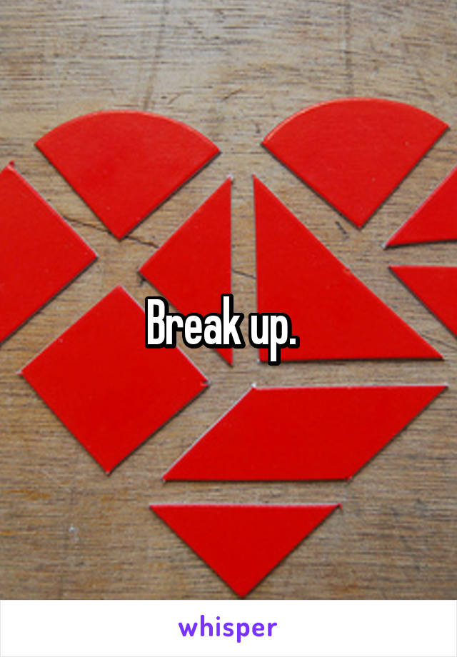 Break up.  