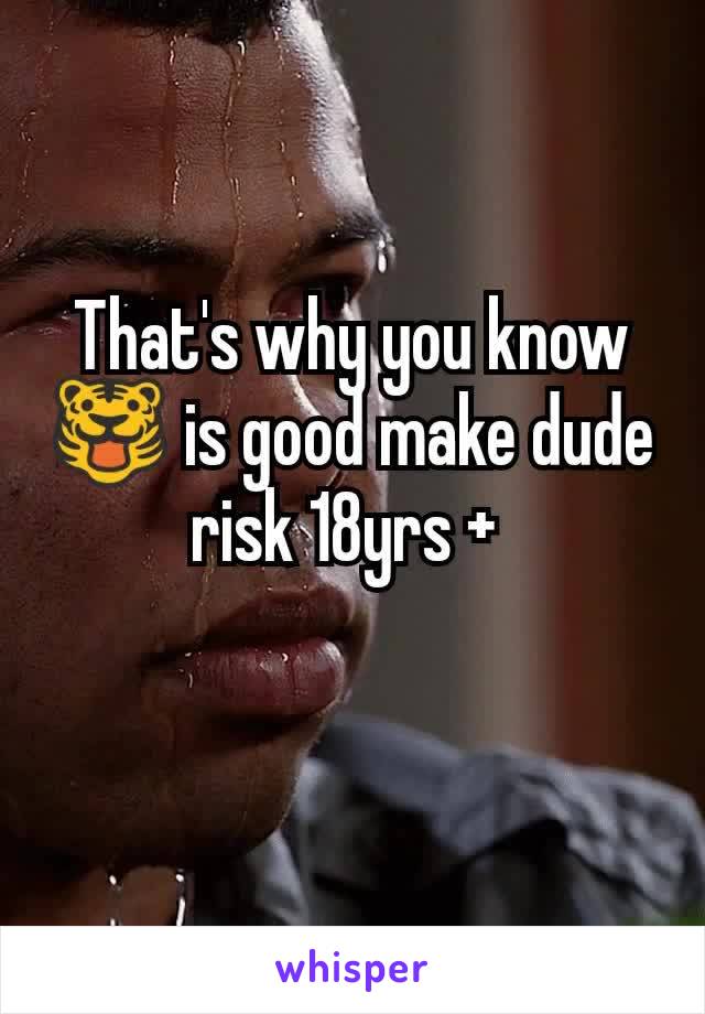 That's why you know 🐯 is good make dude risk 18yrs + 