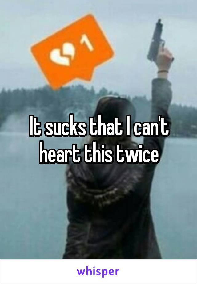 It sucks that I can't heart this twice
