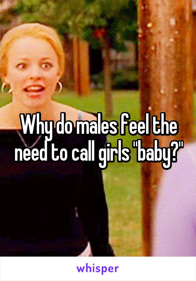 Why do males feel the need to call girls "baby?"