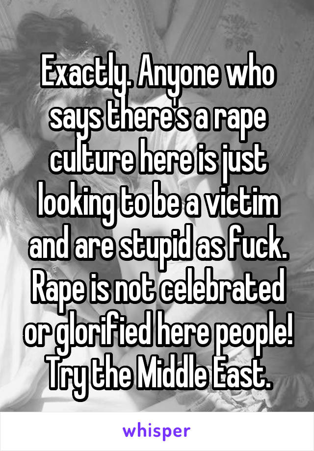 Exactly. Anyone who says there's a rape culture here is just looking to be a victim and are stupid as fuck. Rape is not celebrated or glorified here people! Try the Middle East.