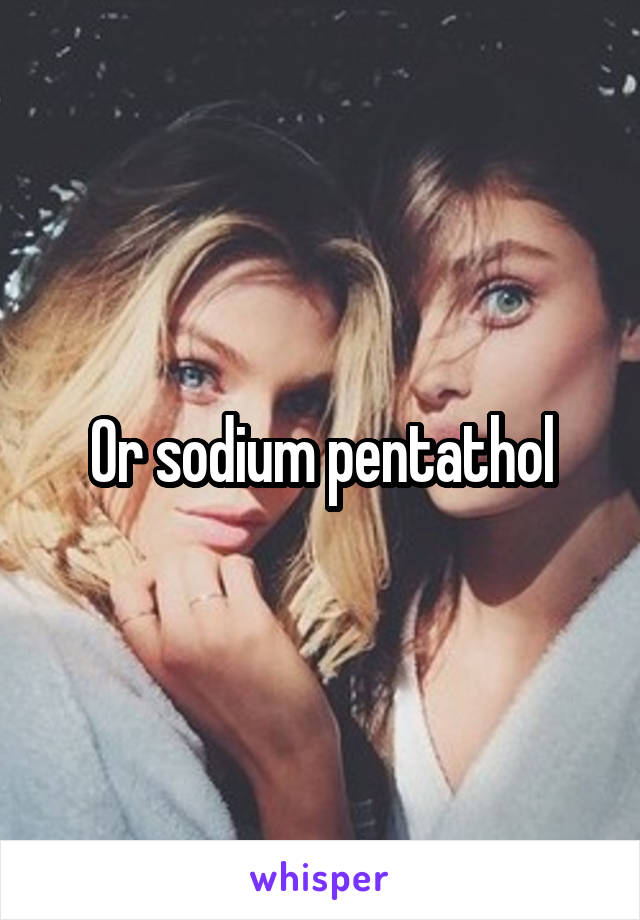 Or sodium pentathol