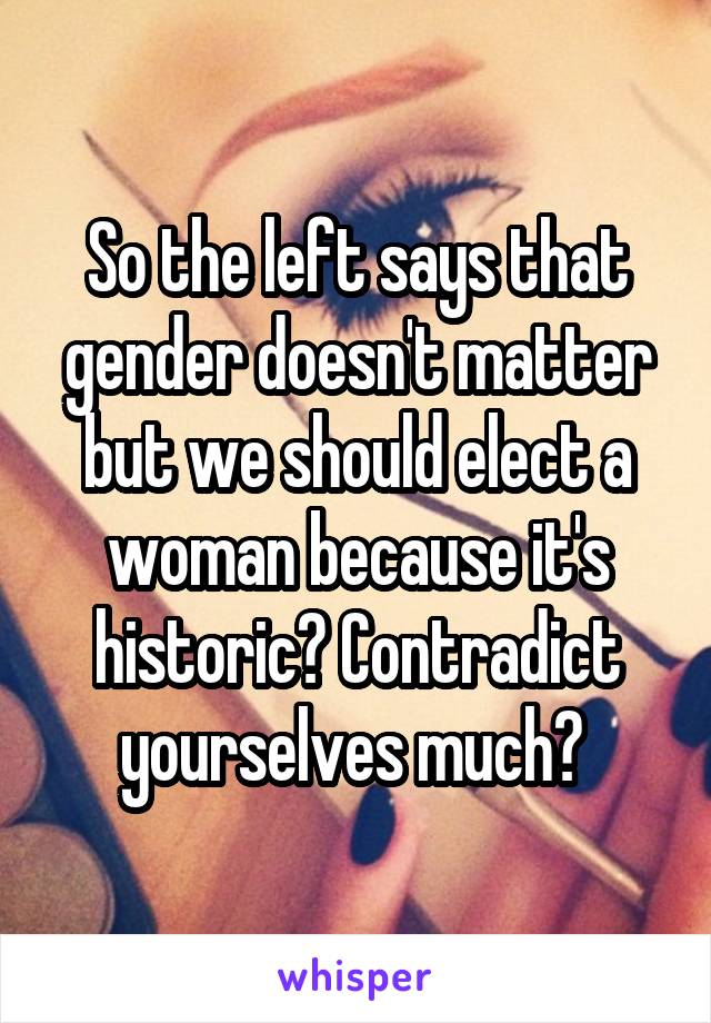 So the left says that gender doesn't matter but we should elect a woman because it's historic? Contradict yourselves much? 