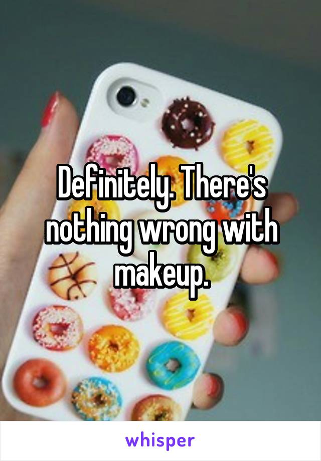 Definitely. There's nothing wrong with makeup.