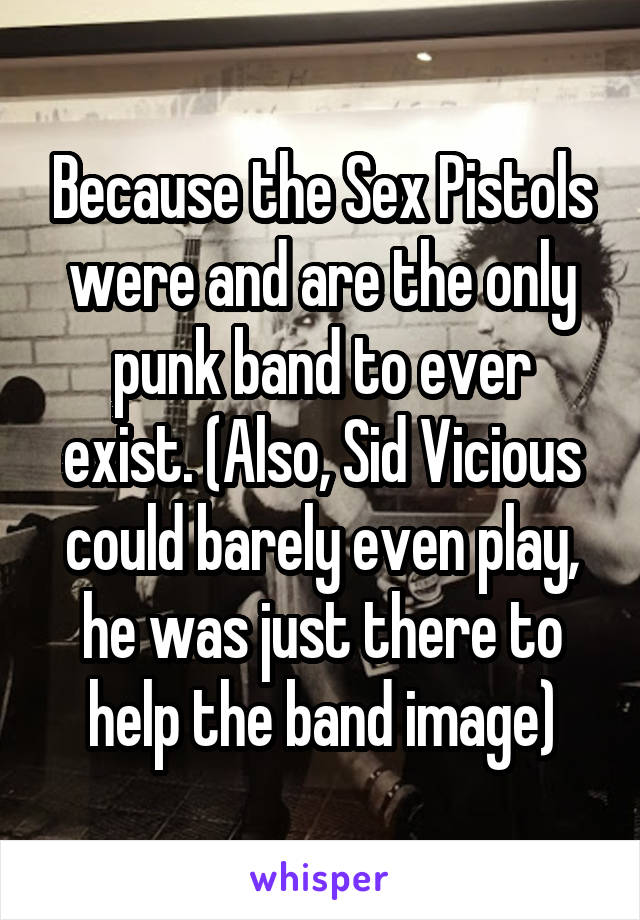 Because the Sex Pistols were and are the only punk band to ever exist. (Also, Sid Vicious could barely even play, he was just there to help the band image)
