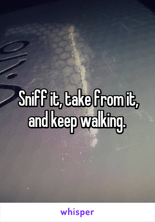 Sniff it, take from it, and keep walking. 