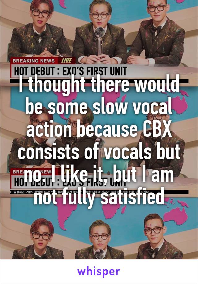 I thought there would be some slow vocal action because CBX consists of vocals but no. I like it, but I am not fully satisfied