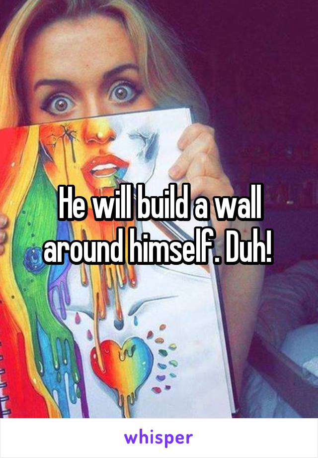 He will build a wall around himself. Duh! 