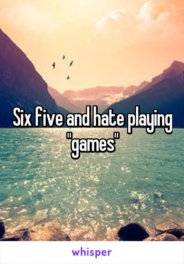 Six five and hate playing "games"