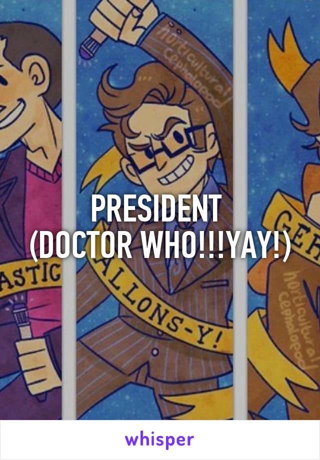 PRESIDENT 
(DOCTOR WHO!!!YAY!)