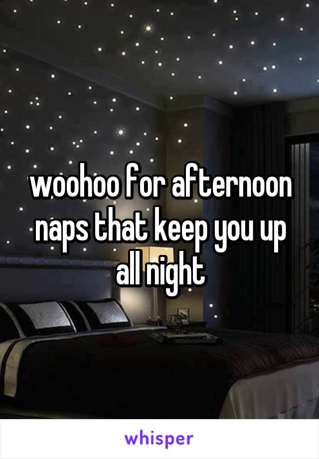 woohoo for afternoon naps that keep you up all night