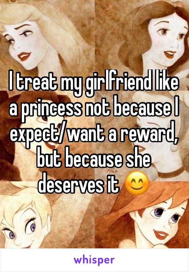 I treat my girlfriend like a princess not because I expect/want a reward, but because she deserves it 😊