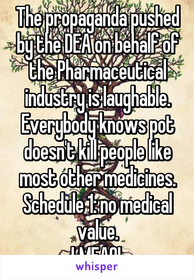The propaganda pushed by the DEA on behalf of the Pharmaceutical industry is laughable. Everybody knows pot doesn't kill people like most other medicines. Schedule 1: no medical value.
LMFAO! 