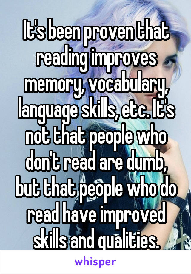 It's been proven that reading improves memory, vocabulary, language skills, etc. It's not that people who don't read are dumb, but that people who do read have improved skills and qualities.