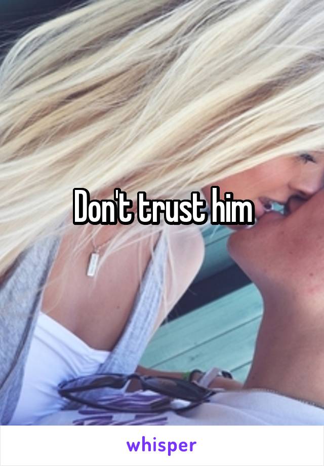 Don't trust him
