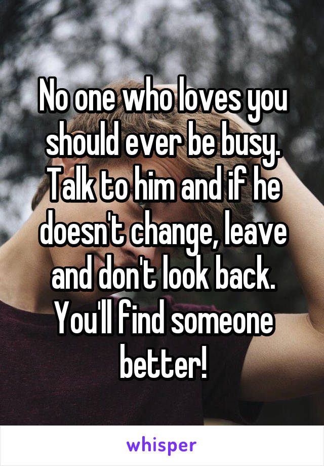 No one who loves you should ever be busy. Talk to him and if he doesn't change, leave and don't look back. You'll find someone better!