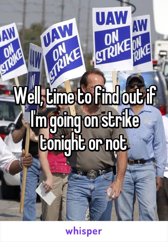 Well, time to find out if I'm going on strike tonight or not 