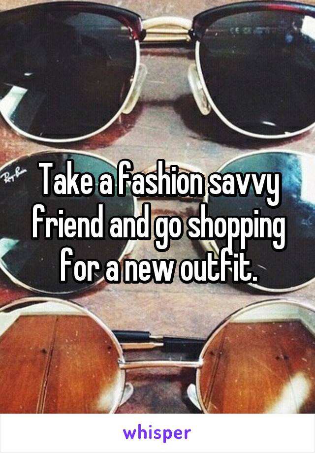 Take a fashion savvy friend and go shopping for a new outfit.